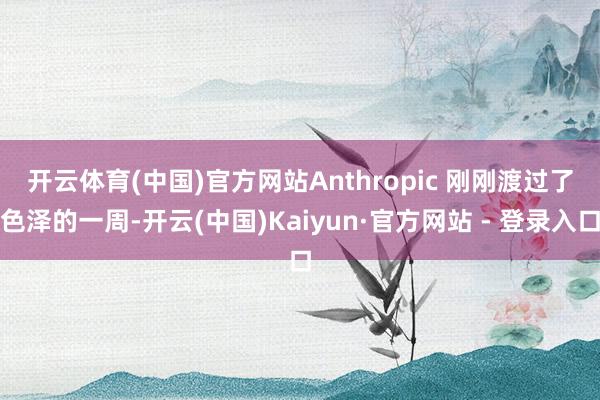 开云体育(中国)官方网站　　Anthropic 刚刚渡过了色泽的一周-开云(中国)Kaiyun·官方网站 - 登录入口