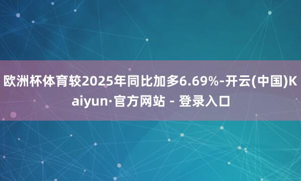 欧洲杯体育较2025年同比加多6.69%-开云(中国)Kaiyun·官方网站 - 登录入口