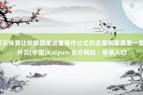 开云体育让依赖固定流量操作公式的流量玩家莫衷一是-开云(中国)Kaiyun·官方网站 - 登录入口