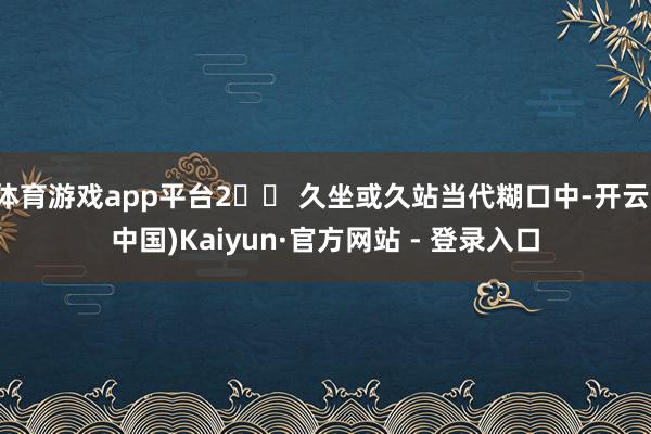 体育游戏app平台2️⃣ 久坐或久站当代糊口中-开云(中国)Kaiyun·官方网站 - 登录入口