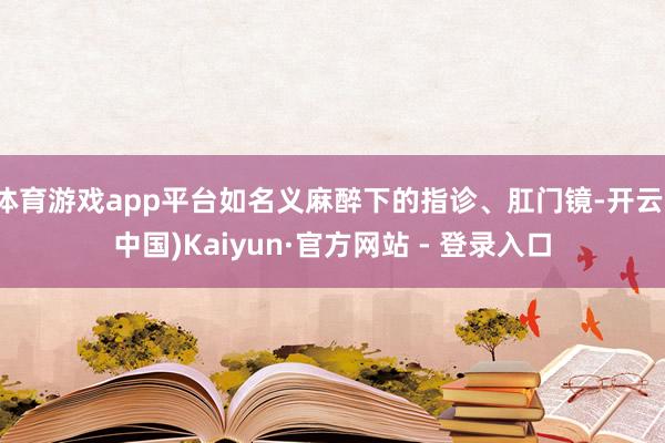 体育游戏app平台如名义麻醉下的指诊、肛门镜-开云(中国)Kaiyun·官方网站 - 登录入口