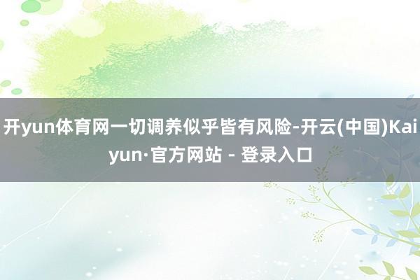 开yun体育网一切调养似乎皆有风险-开云(中国)Kaiyun·官方网站 - 登录入口
