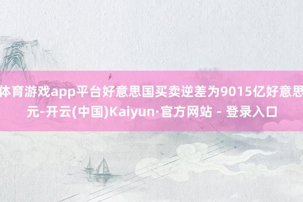 体育游戏app平台好意思国买卖逆差为9015亿好意思元-开云(中国)Kaiyun·官方网站 - 登录入口