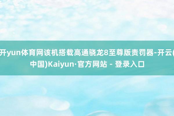 开yun体育网该机搭载高通骁龙8至尊版责罚器-开云(中国)Kaiyun·官方网站 - 登录入口