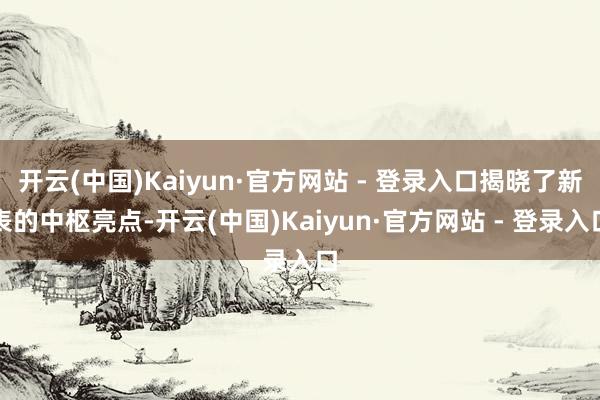 开云(中国)Kaiyun·官方网站 - 登录入口揭晓了新表的中枢亮点-开云(中国)Kaiyun·官方网站 - 登录入口